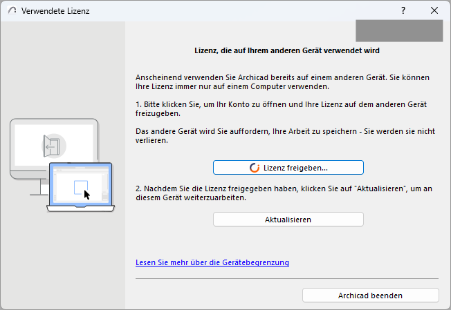 Verwendete Lizenz: Lizenz, die auf Ihrem anderen Gerät verwendet wird. Anscheinend verwenden Sie Archicad bereits auf einem anderen Gerät. Sie können Ihre Lizenz immer nur auf einem Computer verwenden. 1. Bitte klicken Sie, um Ihr Konto zu öffnen und Ihre Lizenz auf dem anderen Gerät freizugeben. Das andere Gerät wird Sie auffordern, Ihre Arbeit zu speichern - Sie werden sie nicht verlieren. 2. Nachdem Sie die Lizenz freigegeben haben, klicken Sie auf "Aktualisieren", um an diesem Gerät weiterzuarbeiten.